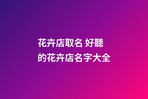 花卉店取名 好聽的花卉店名字大全